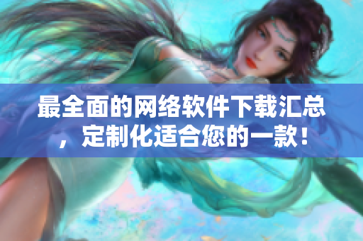 最全面的网络软件下载汇总，定制化适合您的一款！