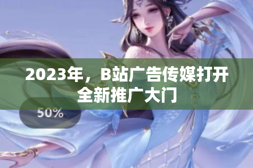 2023年，B站广告传媒打开全新推广大门