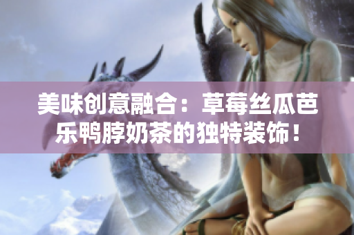 美味创意融合：草莓丝瓜芭乐鸭脖奶茶的独特装饰！