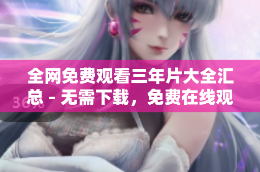 全网免费观看三年片大全汇总 - 无需下载，免费在线观看
