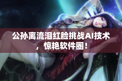 公孙离流泪红脸挑战AI技术，惊艳软件圈！
