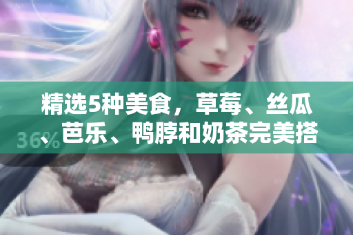 精选5种美食，草莓、丝瓜、芭乐、鸭脖和奶茶完美搭配！