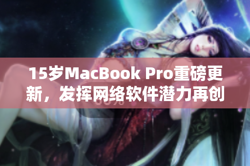 15岁MacBook Pro重磅更新，发挥网络软件潜力再创辉煌