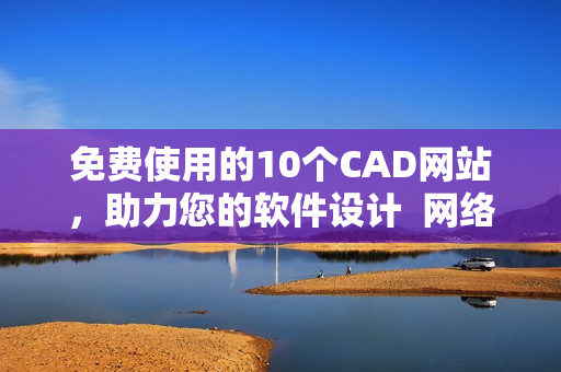 免费使用的10个CAD网站，助力您的软件设计  网络软件编辑
