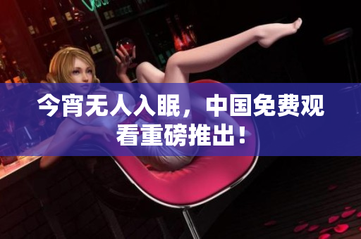 今宵无人入眠，中国免费观看重磅推出！