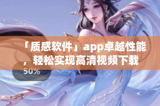 「质感软件」app卓越性能，轻松实现高清视频下载
