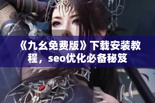 《九幺免费版》下载安装教程，seo优化必备秘笈
