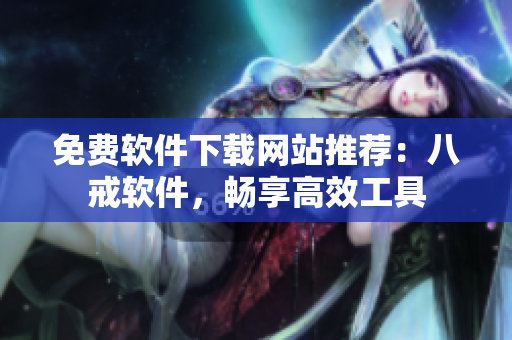 免费软件下载网站推荐：八戒软件，畅享高效工具