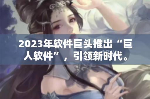 2023年软件巨头推出“巨人软件”，引领新时代。