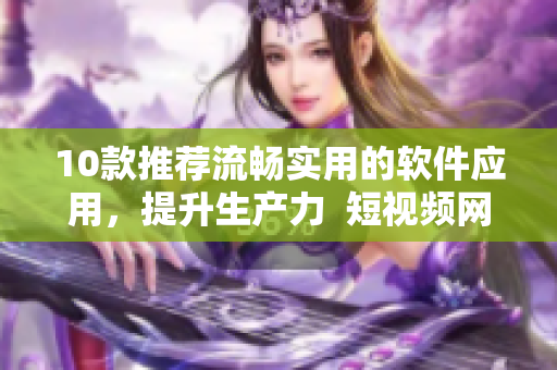 10款推荐流畅实用的软件应用，提升生产力  短视频网页入口