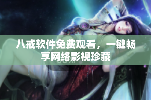八戒软件免费观看，一键畅享网络影视珍藏