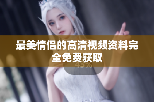 最美情侣的高清视频资料完全免费获取