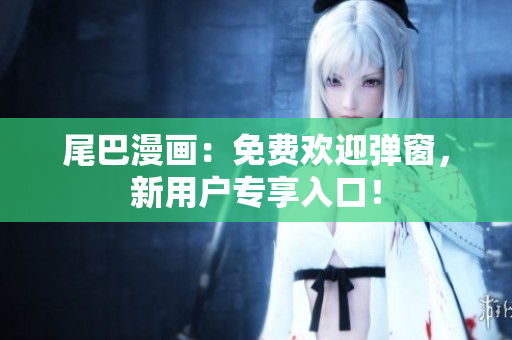 尾巴漫画：免费欢迎弹窗，新用户专享入口！