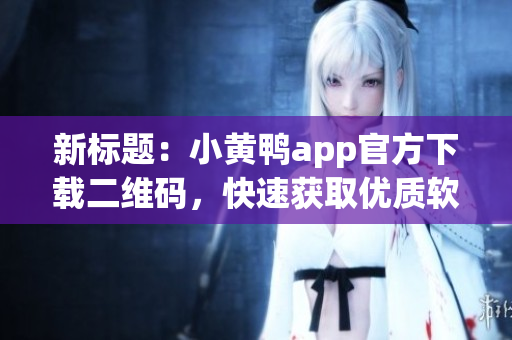 新标题：小黄鸭app官方下载二维码，快速获取优质软件