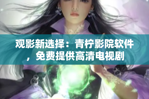观影新选择：青柠影院软件，免费提供高清电视剧