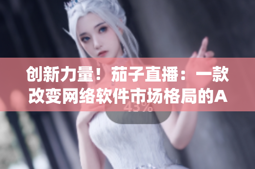创新力量！茄子直播：一款改变网络软件市场格局的App
