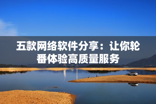 五款网络软件分享：让你轮番体验高质量服务