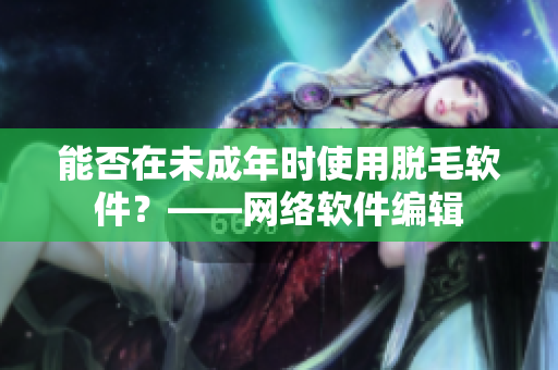 能否在未成年时使用脱毛软件？——网络软件编辑