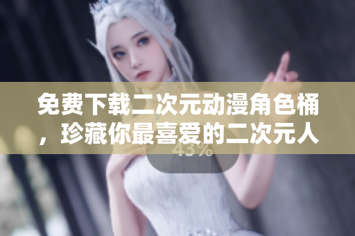 免费下载二次元动漫角色桶，珍藏你最喜爱的二次元人物！