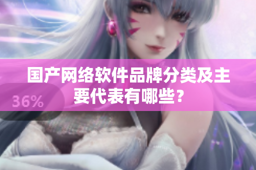 国产网络软件品牌分类及主要代表有哪些？