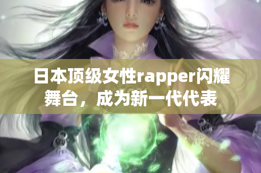 日本顶级女性rapper闪耀舞台，成为新一代代表