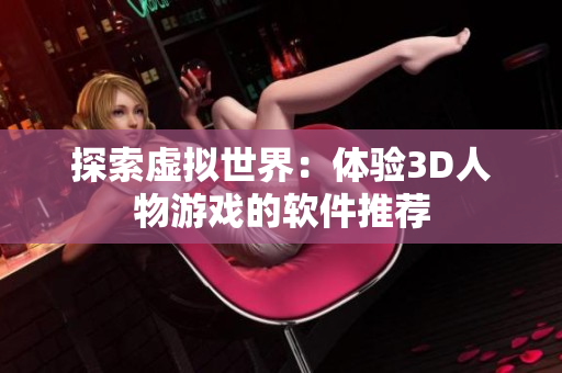 探索虚拟世界：体验3D人物游戏的软件推荐