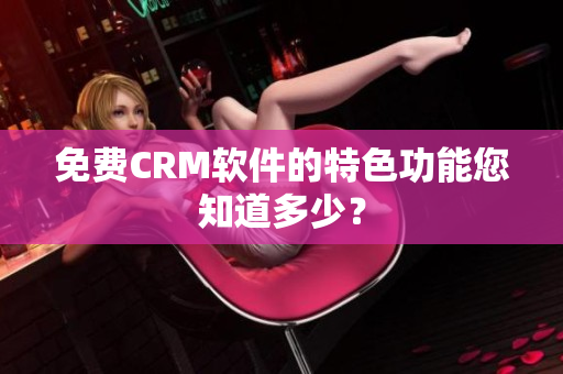 免费CRM软件的特色功能您知道多少？