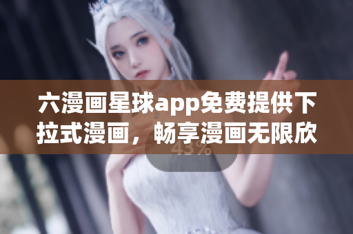 六漫画星球app免费提供下拉式漫画，畅享漫画无限欣赏！