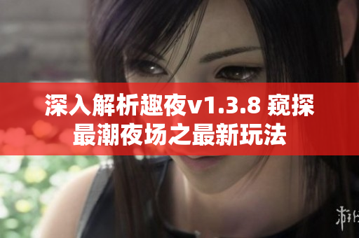 深入解析趣夜v1.3.8 窥探最潮夜场之最新玩法