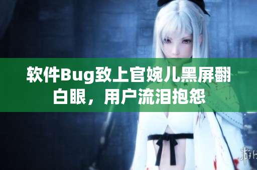 软件Bug致上官婉儿黑屏翻白眼，用户流泪抱怨