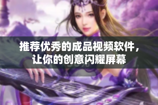 推荐优秀的成品视频软件，让你的创意闪耀屏幕