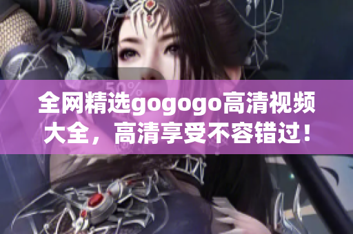 全网精选gogogo高清视频大全，高清享受不容错过！