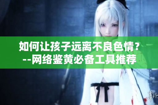 如何让孩子远离不良色情？--网络鉴黄必备工具推荐
