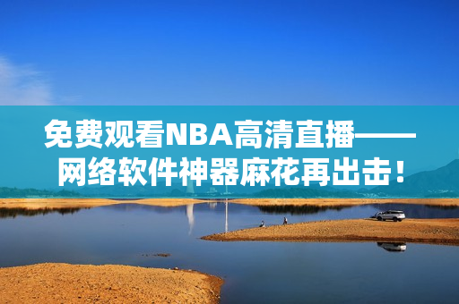 免费观看NBA高清直播——网络软件神器麻花再出击！