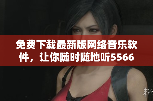 免费下载最新版网络音乐软件，让你随时随地听5566好久不见