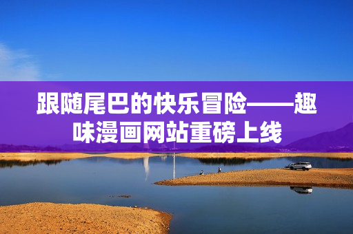 跟随尾巴的快乐冒险——趣味漫画网站重磅上线