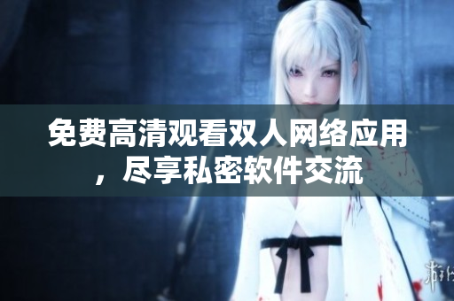 免费高清观看双人网络应用，尽享私密软件交流