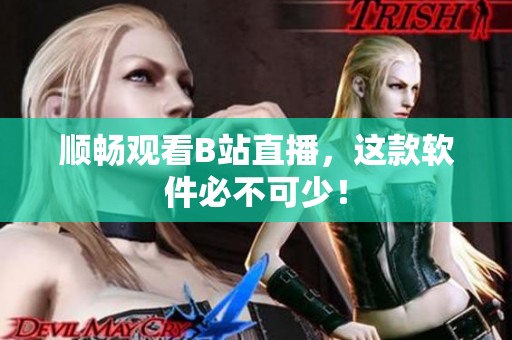 顺畅观看B站直播，这款软件必不可少！
