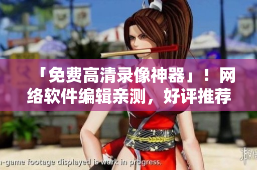 「免费高清录像神器」！网络软件编辑亲测，好评推荐