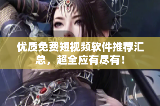 优质免费短视频软件推荐汇总，超全应有尽有！