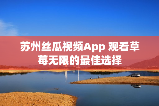 苏州丝瓜视频App 观看草莓无限的最佳选择