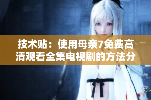 技术贴：使用母亲7免费高清观看全集电视剧的方法分享