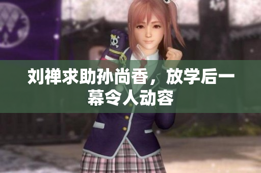 刘禅求助孙尚香，放学后一幕令人动容