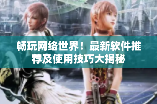 畅玩网络世界！最新软件推荐及使用技巧大揭秘
