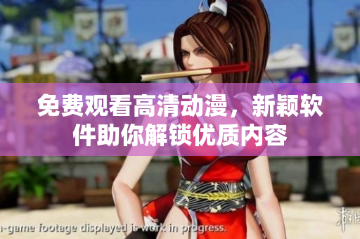 免费观看高清动漫，新颖软件助你解锁优质内容