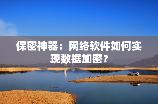 保密神器：网络软件如何实现数据加密？