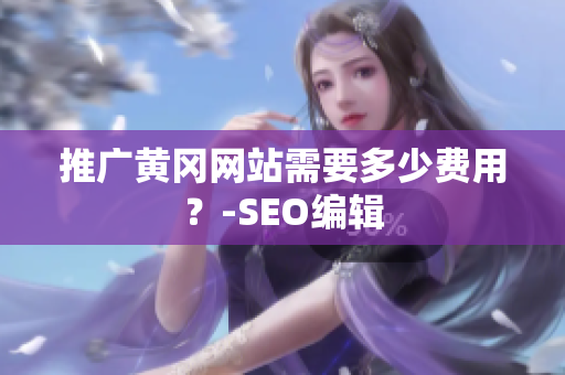 推广黄冈网站需要多少费用？-SEO编辑
