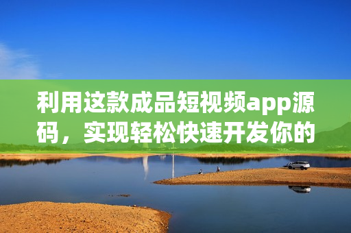 利用这款成品短视频app源码，实现轻松快速开发你的短视频平台