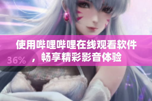 使用哔哩哔哩在线观看软件，畅享精彩影音体验