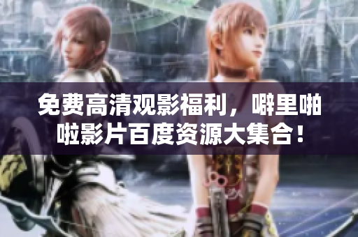 免费高清观影福利，噼里啪啦影片百度资源大集合！